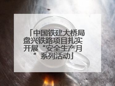 中国铁建大桥局盘兴铁路项目扎实开展“安全生产月”系列活动