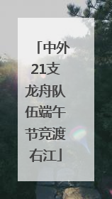 中外21支龙舟队伍端午节竞渡右江
