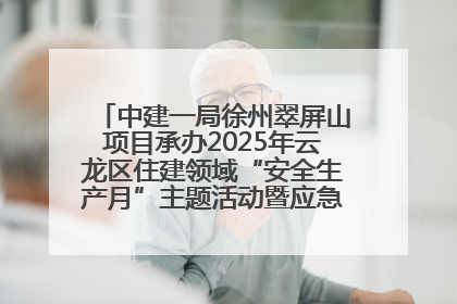 中建一局徐州翠屏山项目承办2025年云龙区住建领域“安全生产月”主题活动暨应急救援演练观摩会