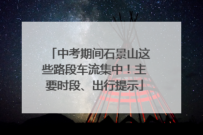 中考期间石景山这些路段车流集中！主要时段、出行提示