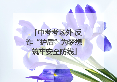 中考考场外 反诈“护盾”为梦想筑牢安全防线