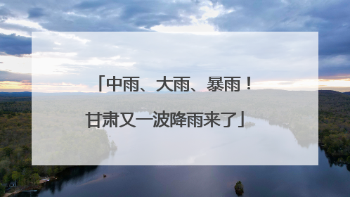 中雨、大雨、暴雨！甘肃又一波降雨来了