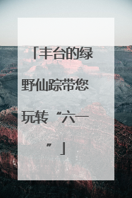 丰台的绿野仙踪带您玩转“六一”