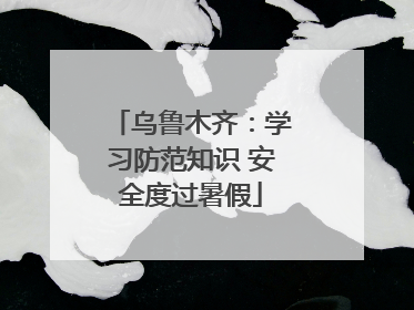 乌鲁木齐：学习防范知识 安全度过暑假