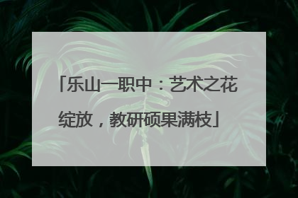 乐山一职中：艺术之花绽放，教研硕果满枝