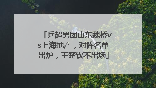 乒超男团山东魏桥vs上海地产，对阵名单出炉，王楚钦不出场