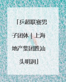 乒超联赛男子团体｜上海地产集团胜汕头明润