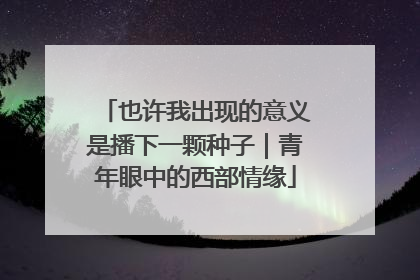 也许我出现的意义是播下一颗种子｜青年眼中的西部情缘