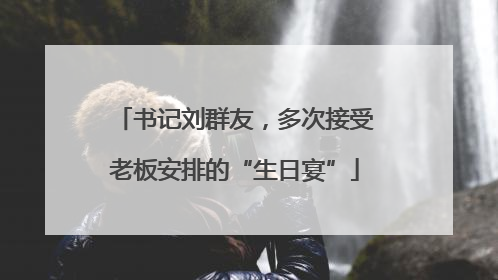 书记刘群友，多次接受老板安排的“生日宴”