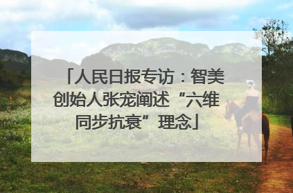 人民日报专访：智美创始人张宠阐述“六维同步抗衰”理念