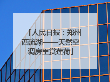 人民日报：郑州西流湖——天然空调房里赏莲荷