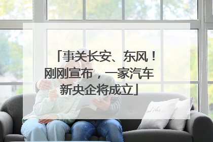 事关长安、东风！刚刚宣布，一家汽车新央企将成立