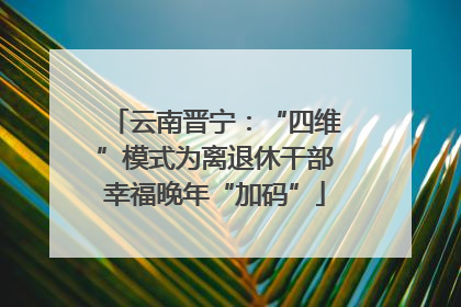 云南晋宁：“四维”模式为离退休干部幸福晚年“加码”