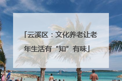 云溪区：文化养老让老年生活有“知”有味