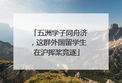 五洲学子同舟济，这群外国留学生在沪挥桨竞逐