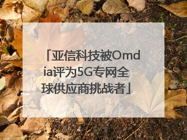 亚信科技被Omdia评为5G专网全球供应商挑战者