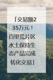 交易额235万元！百里荒片区水土保持生态产品完成转化交易