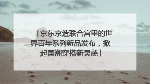 京东京造联合宫里的世界百年系列新品发布，掀起国潮穿搭新灵感