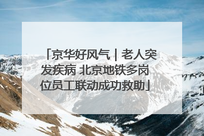 京华好风气｜老人突发疾病 北京地铁多岗位员工联动成功救助