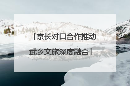 京长对口合作推动武乡文旅深度融合