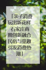 亲子消费玩出新花样 石家庄商圈创新融合民俗与童趣引发消费热潮