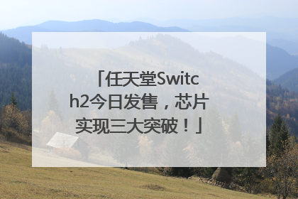 任天堂Switch2今日发售，芯片实现三大突破！