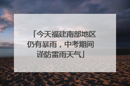 今天福建南部地区仍有暴雨，中考期间谨防雷雨天气
