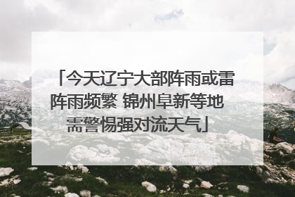 今天辽宁大部阵雨或雷阵雨频繁 锦州阜新等地需警惕强对流天气