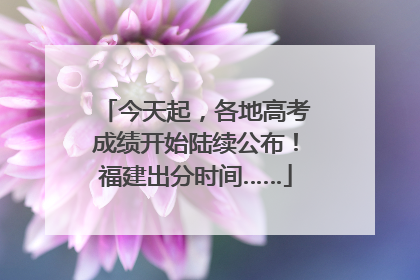 今天起，各地高考成绩开始陆续公布！福建出分时间……