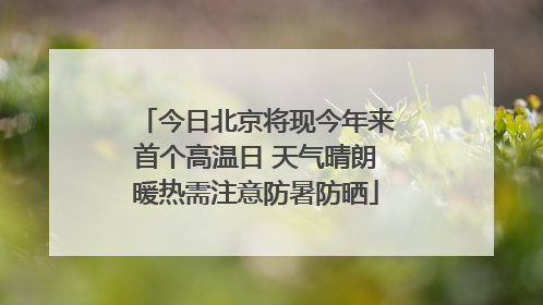 今日北京将现今年来首个高温日 天气晴朗暖热需注意防暑防晒