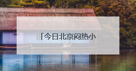 今日北京闷热小阵雨点缀，明日较强雷雨暑热暂退