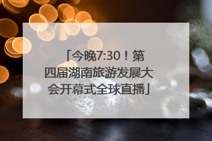 今晚7:30！第四届湖南旅游发展大会开幕式全球直播