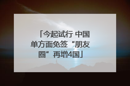 今起试行 中国单方面免签“朋友圈”再增4国