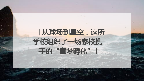从球场到星空，这所学校组织了一场家校携手的“童梦孵化”
