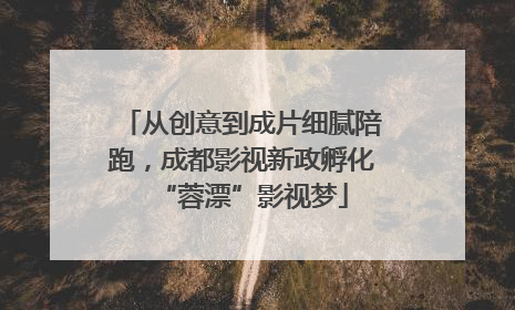 从创意到成片细腻陪跑，成都影视新政孵化“蓉漂”影视梦