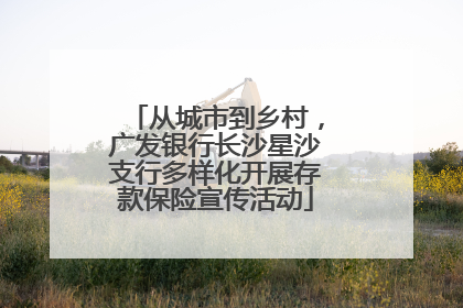 从城市到乡村，广发银行长沙星沙支行多样化开展存款保险宣传活动