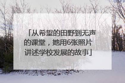 从希望的田野到无声的课堂，她用6张照片讲述学校发展的故事