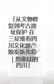 从文物修复到考古遗址保护 在三星堆看四川文化遗产焕发新光彩｜您牵挂的四川