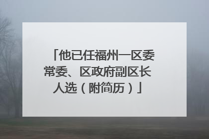 他已任福州一区委常委、区政府副区长人选（附简历）