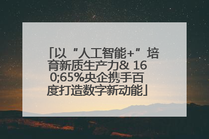 以“人工智能+”培育新质生产力& 160;65%央企携手百度打造数字新动能