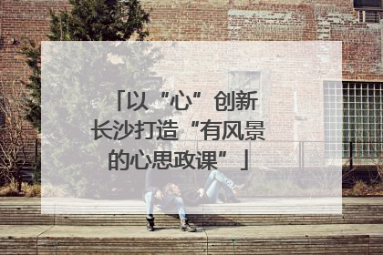 以“心”创新 长沙打造“有风景的心思政课”
