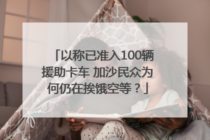 以称已准入100辆援助卡车 加沙民众为何仍在挨饿空等？