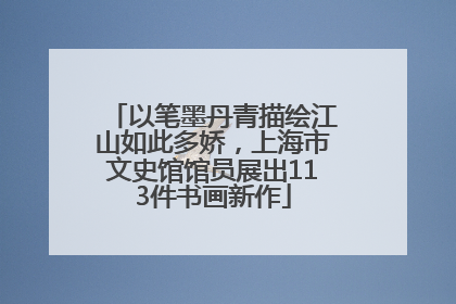 以笔墨丹青描绘江山如此多娇，上海市文史馆馆员展出113件书画新作