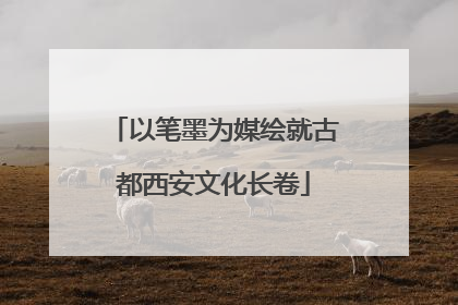 以笔墨为媒绘就古都西安文化长卷