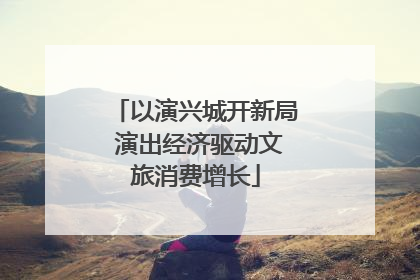 以演兴城开新局 演出经济驱动文旅消费增长