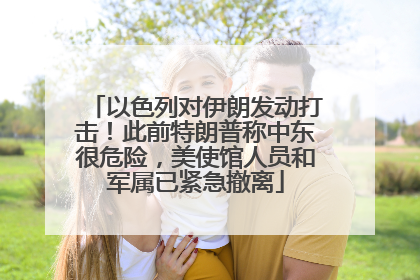 以色列对伊朗发动打击！此前特朗普称中东很危险，美使馆人员和军属已紧急撤离