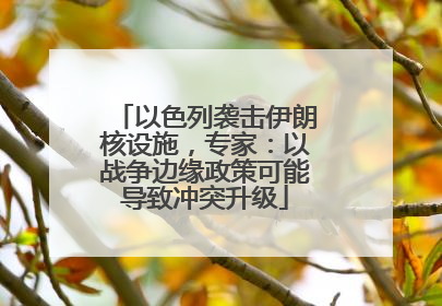 以色列袭击伊朗核设施，专家：以战争边缘政策可能导致冲突升级