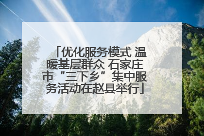 优化服务模式 温暖基层群众 石家庄市“三下乡”集中服务活动在赵县举行