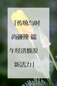 传统与时尚碰撞 端午经济焕发新活力