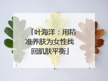 叶海洋：用精准养肤为女性找回肌肤平衡